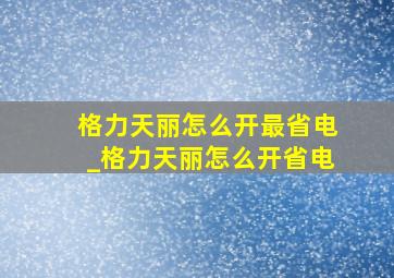 格力天丽怎么开最省电_格力天丽怎么开省电