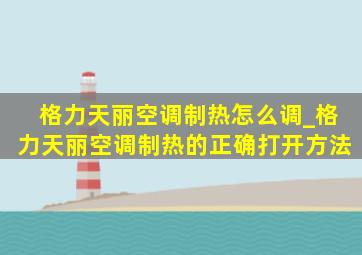 格力天丽空调制热怎么调_格力天丽空调制热的正确打开方法