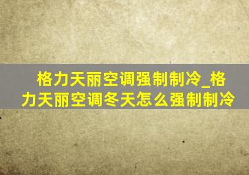 格力天丽空调强制制冷_格力天丽空调冬天怎么强制制冷