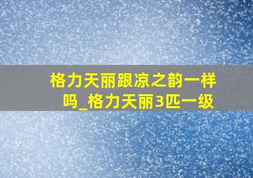 格力天丽跟凉之韵一样吗_格力天丽3匹一级