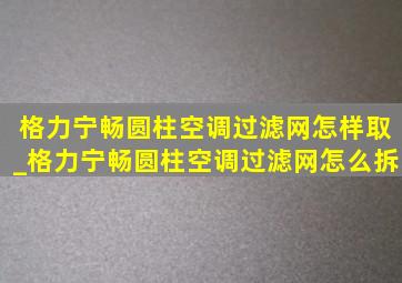 格力宁畅圆柱空调过滤网怎样取_格力宁畅圆柱空调过滤网怎么拆