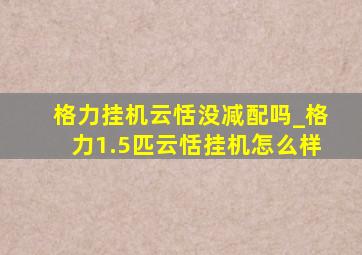 格力挂机云恬没减配吗_格力1.5匹云恬挂机怎么样