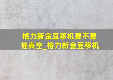 格力新金豆移机要不要抽真空_格力新金豆移机