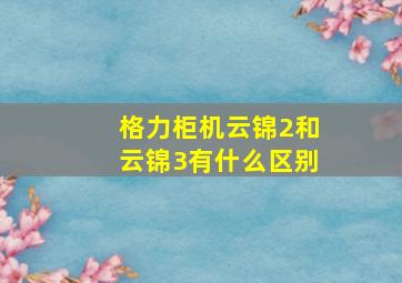 格力柜机云锦2和云锦3有什么区别