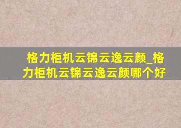 格力柜机云锦云逸云颜_格力柜机云锦云逸云颜哪个好