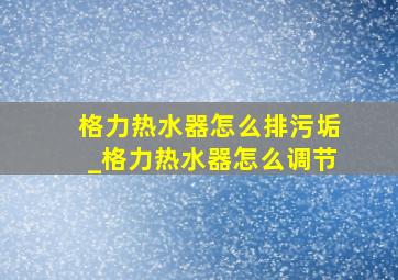 格力热水器怎么排污垢_格力热水器怎么调节