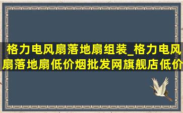 格力电风扇落地扇组装_格力电风扇落地扇(低价烟批发网)旗舰店(低价烟批发网)