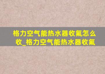 格力空气能热水器收氟怎么收_格力空气能热水器收氟