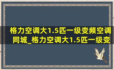 格力空调大1.5匹一级变频空调同城_格力空调大1.5匹一级变频空调哪个好