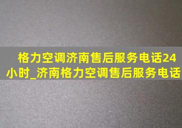 格力空调济南售后服务电话24小时_济南格力空调售后服务电话