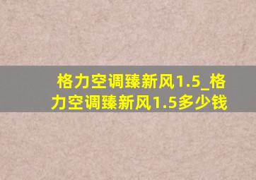 格力空调臻新风1.5_格力空调臻新风1.5多少钱