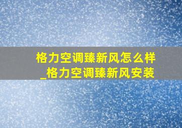 格力空调臻新风怎么样_格力空调臻新风安装