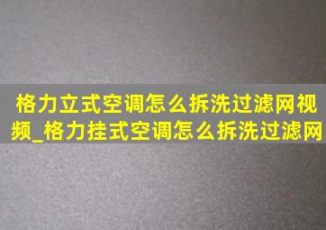 格力立式空调怎么拆洗过滤网视频_格力挂式空调怎么拆洗过滤网