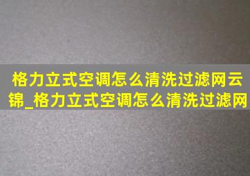 格力立式空调怎么清洗过滤网云锦_格力立式空调怎么清洗过滤网