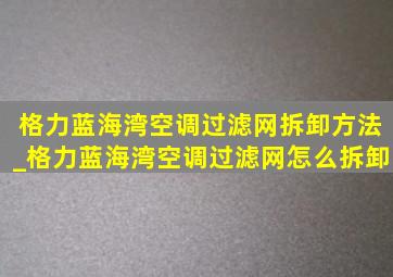 格力蓝海湾空调过滤网拆卸方法_格力蓝海湾空调过滤网怎么拆卸