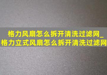 格力风扇怎么拆开清洗过滤网_格力立式风扇怎么拆开清洗过滤网