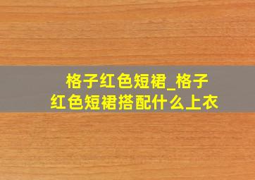 格子红色短裙_格子红色短裙搭配什么上衣