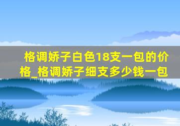 格调娇子白色18支一包的价格_格调娇子细支多少钱一包