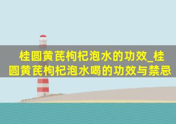 桂圆黄芪枸杞泡水的功效_桂圆黄芪枸杞泡水喝的功效与禁忌