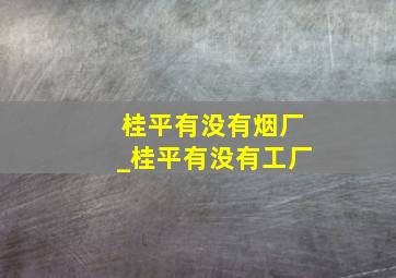 桂平有没有烟厂_桂平有没有工厂