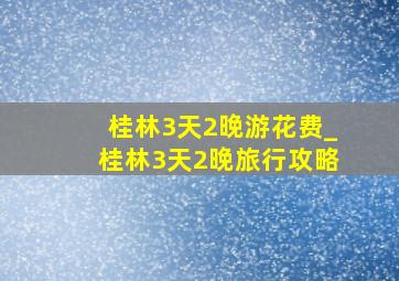 桂林3天2晚游花费_桂林3天2晚旅行攻略