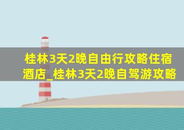 桂林3天2晚自由行攻略住宿酒店_桂林3天2晚自驾游攻略