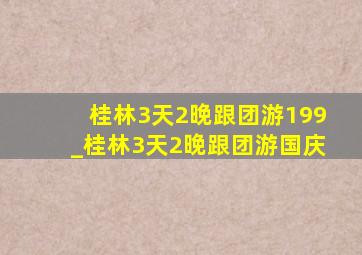 桂林3天2晚跟团游199_桂林3天2晚跟团游国庆