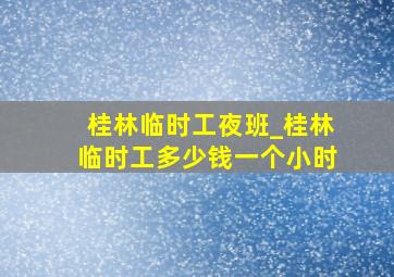 桂林临时工夜班_桂林临时工多少钱一个小时