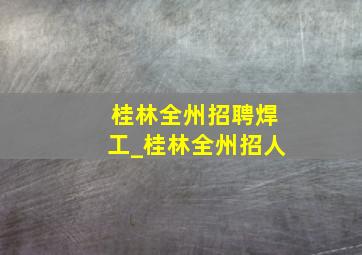 桂林全州招聘焊工_桂林全州招人