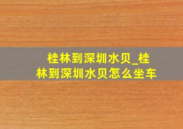 桂林到深圳水贝_桂林到深圳水贝怎么坐车