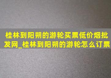 桂林到阳朔的游轮买票(低价烟批发网)_桂林到阳朔的游轮怎么订票