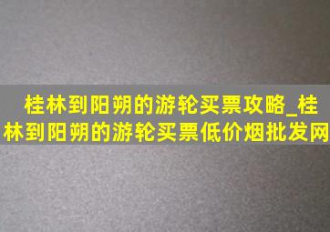 桂林到阳朔的游轮买票攻略_桂林到阳朔的游轮买票(低价烟批发网)