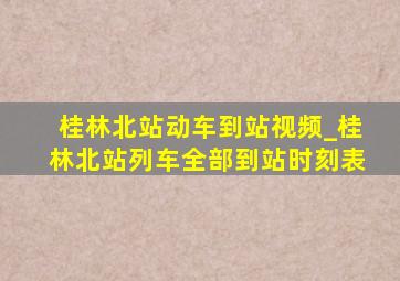 桂林北站动车到站视频_桂林北站列车全部到站时刻表