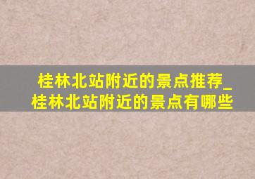 桂林北站附近的景点推荐_桂林北站附近的景点有哪些