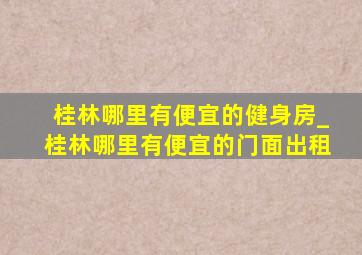 桂林哪里有便宜的健身房_桂林哪里有便宜的门面出租