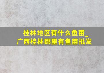 桂林地区有什么鱼苗_广西桂林哪里有鱼苗批发