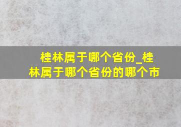 桂林属于哪个省份_桂林属于哪个省份的哪个市