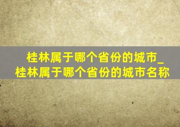 桂林属于哪个省份的城市_桂林属于哪个省份的城市名称