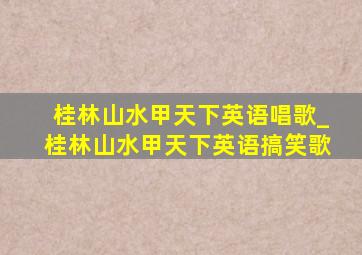 桂林山水甲天下英语唱歌_桂林山水甲天下英语搞笑歌