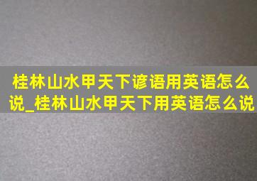 桂林山水甲天下谚语用英语怎么说_桂林山水甲天下用英语怎么说