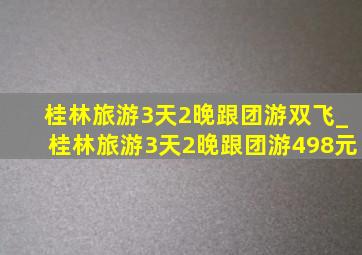 桂林旅游3天2晚跟团游双飞_桂林旅游3天2晚跟团游498元