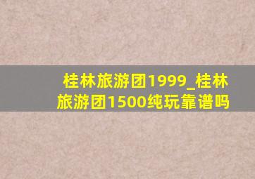 桂林旅游团1999_桂林旅游团1500纯玩靠谱吗