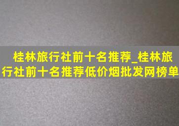 桂林旅行社前十名推荐_桂林旅行社前十名推荐(低价烟批发网)榜单