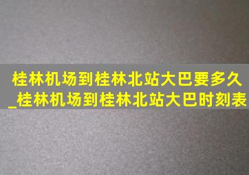 桂林机场到桂林北站大巴要多久_桂林机场到桂林北站大巴时刻表