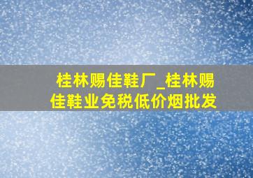 桂林赐佳鞋厂_桂林赐佳鞋业(免税低价烟批发)