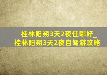 桂林阳朔3天2夜住哪好_桂林阳朔3天2夜自驾游攻略