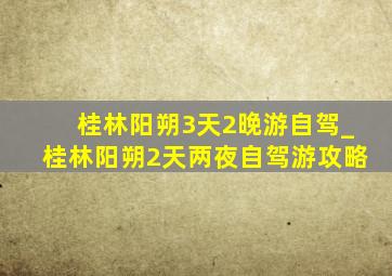 桂林阳朔3天2晚游自驾_桂林阳朔2天两夜自驾游攻略