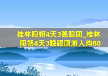 桂林阳朔4天3晚跟团_桂林阳朔4天3晚跟团游人均80