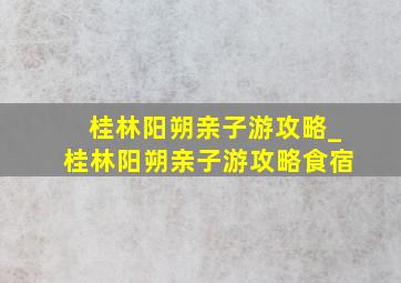 桂林阳朔亲子游攻略_桂林阳朔亲子游攻略食宿