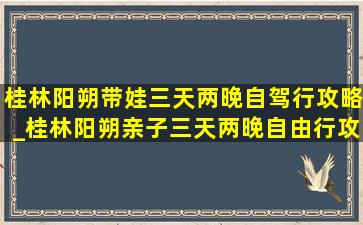 桂林阳朔带娃三天两晚自驾行攻略_桂林阳朔亲子三天两晚自由行攻略